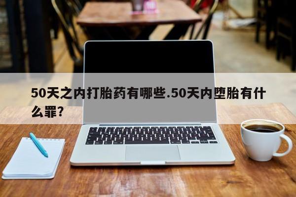 堕胎药叫什么名字微信怎么购买50天之内打胎药有哪些.50天内堕胎有什么罪？