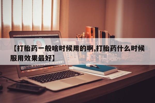 堕胎药叫什么名字微信怎么购买【打胎药一般啥时候用的啊,打胎药什么时候服用效果最好】