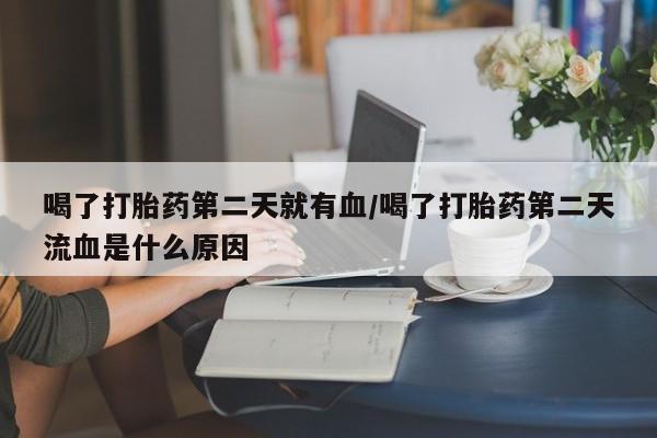 堕胎药叫什么名字微信怎么购买喝了打胎药第二天就有血/喝了打胎药第二天流血是什么原因