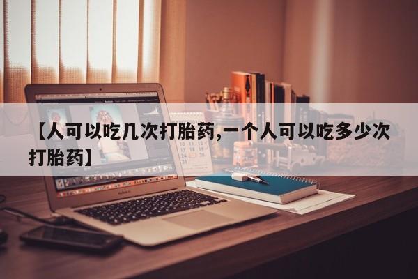 堕胎药叫什么名字微信怎么购买【人可以吃几次打胎药,一个人可以吃多少次打胎药】