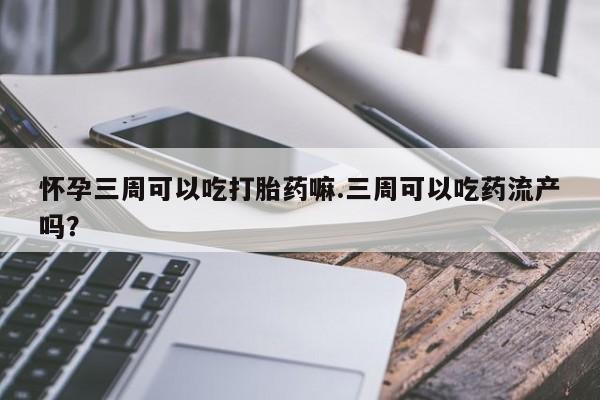 堕胎药叫什么名字微信怎么购买怀孕三周可以吃打胎药嘛.三周可以吃药流产吗?