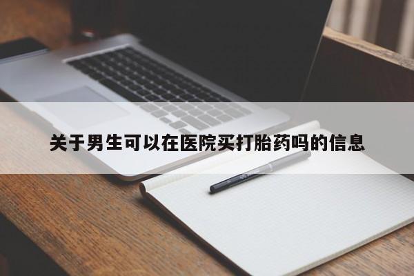堕胎药叫什么名字微信怎么购买关于男生可以在医院买打胎药吗的信息