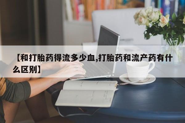 堕胎药叫什么名字微信怎么购买【和打胎药得流多少血,打胎药和流产药有什么区别】