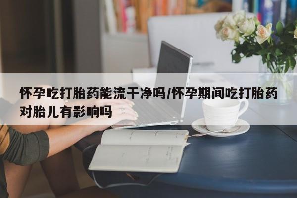 堕胎药叫什么名字微信怎么购买怀孕吃打胎药能流干净吗/怀孕期间吃打胎药对胎儿有影响吗