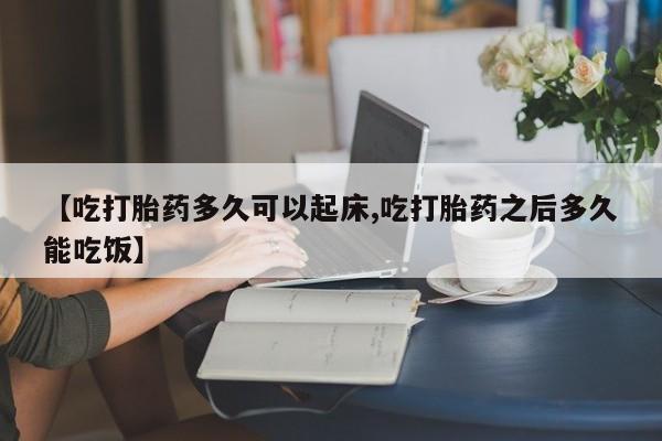 堕胎药叫什么名字微信怎么购买【吃打胎药多久可以起床,吃打胎药之后多久能吃饭】