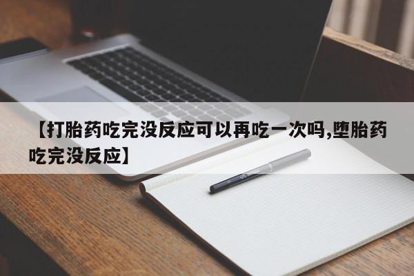 堕胎药叫什么名字微信怎么购买【打胎药吃完没反应可以再吃一次吗,堕胎药吃完没反应】