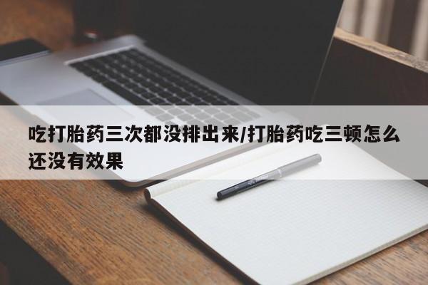 堕胎药叫什么名字微信怎么购买吃打胎药三次都没排出来/打胎药吃三顿怎么还没有效果