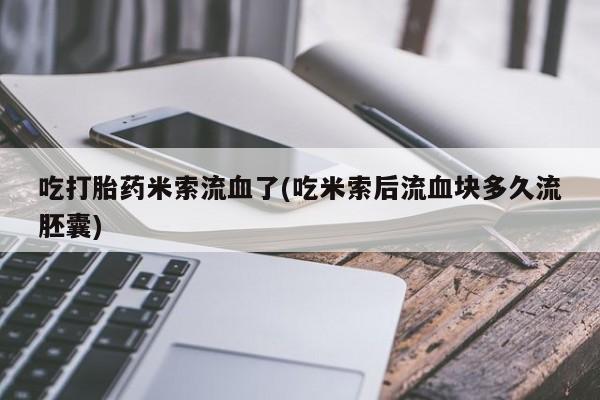 堕胎药叫什么名字微信怎么购买吃打胎药米索流血了(吃米索后流血块多久流胚囊)