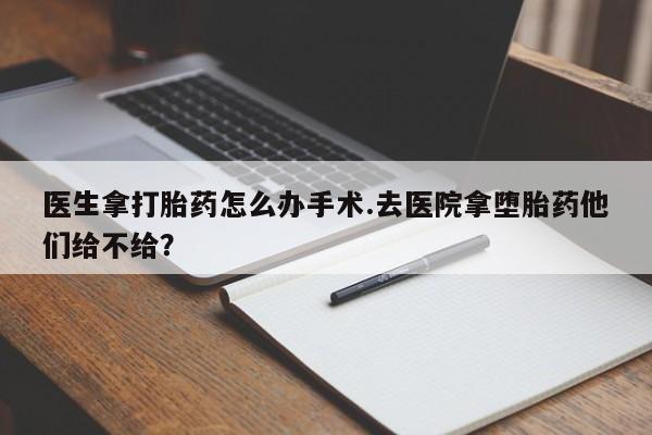 堕胎药叫什么名字微信怎么购买医生拿打胎药怎么办手术.去医院拿堕胎药他们给不给?