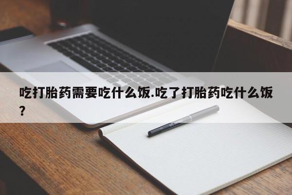 堕胎药叫什么名字微信怎么购买吃打胎药需要吃什么饭.吃了打胎药吃什么饭?