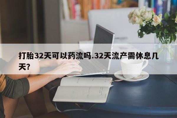 堕胎药叫什么名字微信怎么购买打胎32天可以药流吗.32天流产需休息几天?