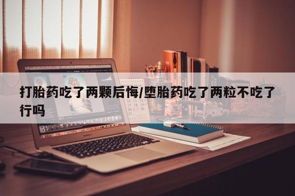 堕胎药叫什么名字微信怎么购买打胎药吃了两颗后悔/堕胎药吃了两粒不吃了行吗