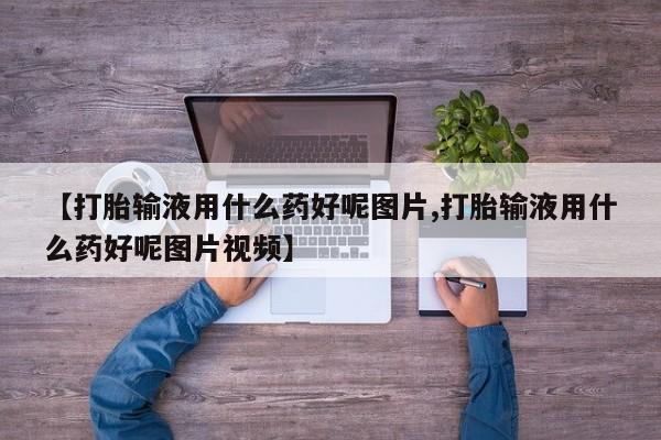 堕胎药叫什么名字微信怎么购买【打胎输液用什么药好呢图片,打胎输液用什么药好呢图片视频】