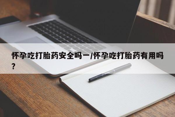 堕胎药叫什么名字微信怎么购买怀孕吃打胎药安全吗一/怀孕吃打胎药有用吗?